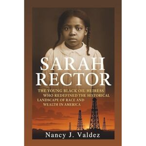 J. Valdez, Nancy SARAH RECTOR BIOGRAPHY: The Young Black Oil Heiress Who Redefined The Historical Landscape Of Race And Wealth In America J. Valdez, Nancy SARAH RECTOR BIOGRAPHY: The Young Black Oil Heiress Who Redefined The Historical Landscape Of Race And Wealth In America