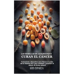 Esparza, Kris Las semillas de albaricoque curan el cáncer: Tratamiento alternativo para liberar el poder de la vitamina B17 para combatir y prevenir el cáncer de forma natural Esparza, Kris Las semillas de albaricoque curan el cáncer: Tratamiento alternativo para liberar el poder de la vitamina B17 para combatir y prevenir el cáncer de forma natural