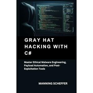 Scheffer, Manning Gray Hat Hacking with C#: Master Ethical Malware Engineering, Payload Automation, and Post-Exploitation Tools Scheffer, Manning Gray Hat Hacking with C#: Master Ethical Malware Engineering, Payload Automation, and Post-Exploitation Tools