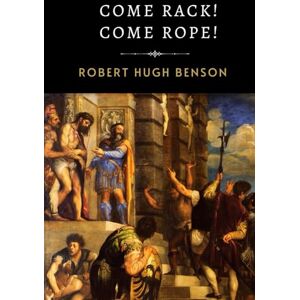 Benson, Robert Hugh Come Rack! Come Rope!: Benson's Powerful and Moving Tale of Catholic Martyrs and Sacred Sacrifice Benson, Robert Hugh Come Rack! Come Rope!: Benson's Powerful and Moving Tale of Catholic Martyrs and Sacred Sacrifice
