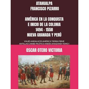 OTERO VICTORIA, OSCAR ATAHUALPA FRANCISCO PIZARRO AMÉRICA EN LA CONQUISTA E INICIO DE LA COLONIA 1494 1558 NUEVA GRANADA Y PERÚ: VIAJES ANDALUCES AMÉRICA TIERRA FIRME ANTILLAS CARIBE PACÍFICO ANDES AMAZONÍA TOMO I OTERO VICTORIA, OSCAR ATAHUALPA FRANCISCO PIZARRO AMÉRICA EN LA CONQUISTA E INICIO DE LA COLONIA 1494 1558 NUEVA GRANADA Y PERÚ: VIAJES ANDALUCES AMÉRICA TIERRA FIRME ANTILLAS CARIBE PACÍFICO ANDES AMAZONÍA TOMO I