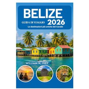 Ivey, William N. BELIZE GUIDA DI VIAGGIO 2026: Le destinazioni più uniche dei Caraibi Ivey, William N. BELIZE GUIDA DI VIAGGIO 2026: Le destinazioni più uniche dei Caraibi