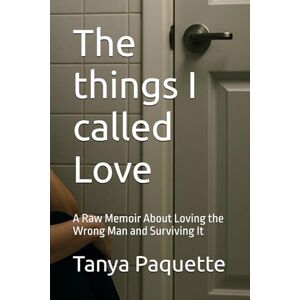 Paquette, Tanya The things I called Love: A Raw Memoir About Loving the Wrong Man and Surviving It Paquette, Tanya The things I called Love: A Raw Memoir About Loving the Wrong Man and Surviving It