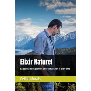 Morais, DR Celina Luciana Elixir Naturel: La sagesse des plantes pour la santé et le bien-être Morais, DR Celina Luciana Elixir Naturel: La sagesse des plantes pour la santé et le bien-être