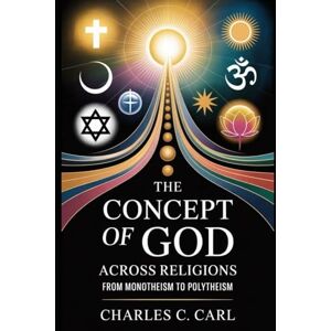 CARL, CHARLES C. THE CONCEPT OF GOD ACROSS RELIGIONS: FROM MONOTHEISM TO POLYTHEISM CARL, CHARLES C. THE CONCEPT OF GOD ACROSS RELIGIONS: FROM MONOTHEISM TO POLYTHEISM