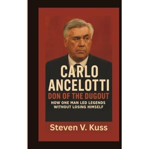 V. Kuss, Steven Carlo Ancelotti: Don of the Dugout: How One Man Led Legends Without Losing Himself V. Kuss, Steven Carlo Ancelotti: Don of the Dugout: How One Man Led Legends Without Losing Himself