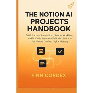 cordex, finn THE NOTION AI PROJECTS HANDBOOK: Build Practical Automations, Smarter Workflows, and No-Code Systems with Notion AI — Your 2025 Player’s Guide to Digital Mastery cordex, finn THE NOTION AI PROJECTS HANDBOOK: Build Practical Automations, Smarter Workflows, and No-Code Systems with Notion AI — Your 2025 Player’s Guide to Digital Mastery