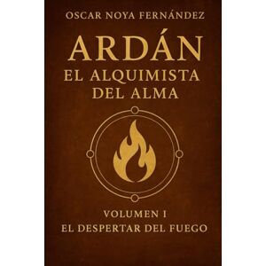 Noya Fernandez, Oscar ARDAN:EL ALQUIMISTA DEL ALMA: EL DESPERTAR DEL FUEGO Noya Fernandez, Oscar ARDAN:EL ALQUIMISTA DEL ALMA: EL DESPERTAR DEL FUEGO