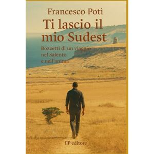 Potì, Francesco Ti lascio il mio Sudest: Bozzetti di un viaggio nel Salento e nell'anima Potì, Francesco Ti lascio il mio Sudest: Bozzetti di un viaggio nel Salento e nell'anima