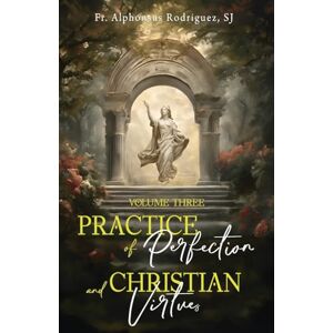 Rodriguez Practice of Perfection and Christian Virtues Volume Three Rodriguez Practice of Perfection and Christian Virtues Volume Three