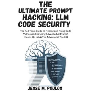 POULOS, JESSE M. THE ULTIMATE PROMPT HACKING: LLM CODE SECURITY: The Red Team Guide to Finding and Fixing Code Vulnerabilities Using Advanced AI Prompt (Hands-On Lab & The Adversarial Toolkit) POULOS, JESSE M. THE ULTIMATE PROMPT HACKING: LLM CODE SECURITY: The Red Team Guide to Finding and Fixing Code Vulnerabilities Using Advanced AI Prompt (Hands-On Lab & The Adversarial Toolkit)