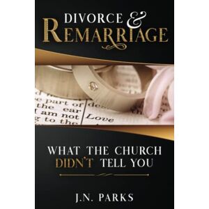 Parks, J.N. Divorce & Remarriage: What The Church Didn't Tell You Parks, J.N. Divorce & Remarriage: What The Church Didn't Tell You