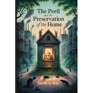 Riis, Jacob August The Peril and the Preservation of the Home: Annotated Riis, Jacob August The Peril and the Preservation of the Home: Annotated