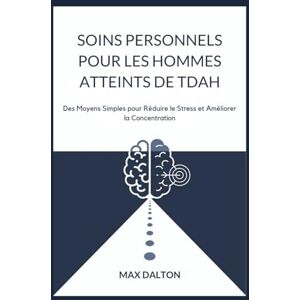 DALTON, MAX SOINS PERSONNELS POUR LES HOMMES ATTEINTS DE TDAH: Des Moyens Simples pour Réduire le Stress et Améliorer la Concentration DALTON, MAX SOINS PERSONNELS POUR LES HOMMES ATTEINTS DE TDAH: Des Moyens Simples pour Réduire le Stress et Améliorer la Concentration