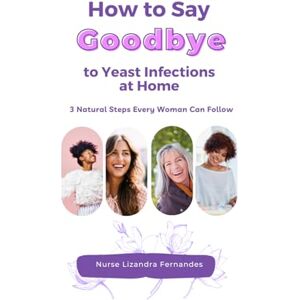 Fernandes HOW TO SAY GOODBYE TO YEAST INFECTIONS AT HOME: 3 NATURAL STEPS EVERY WOMAN CAN FOLLOW: The Natural Candida Protocol to Stop Recurring Infections for Good Fernandes HOW TO SAY GOODBYE TO YEAST INFECTIONS AT HOME: 3 NATURAL STEPS EVERY WOMAN CAN FOLLOW: The Natural Candida Protocol to Stop Recurring Infections for Good