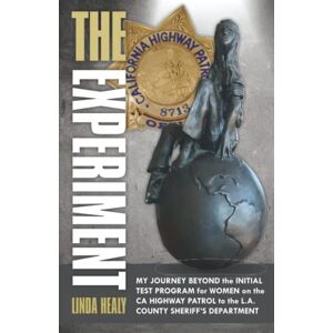 Healy, Linda The Experiment: My Journey Beyond the Initial Test Program for Women on the CA Highway Patrol to the L.A. County Sheriff’s Department Healy, Linda The Experiment: My Journey Beyond the Initial Test Program for Women on the CA Highway Patrol to the L.A. County Sheriff’s Department