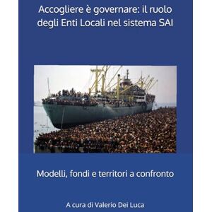 Dei Luca, Valerio Accogliere è governare: il ruolo degli Enti Locali nel sistema SAI: Modelli, fondi e territori a confronto Dei Luca, Valerio Accogliere è governare: il ruolo degli Enti Locali nel sistema SAI: Modelli, fondi e territori a confronto
