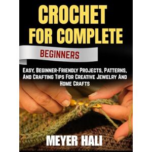 HALI, MEYER CROCHET FOR COMPLETE BEGINNERS: Easy, Beginner-Friendly Projects, Patterns, And Crafting Tips For Creative Jewelry And Home Crafts HALI, MEYER CROCHET FOR COMPLETE BEGINNERS: Easy, Beginner-Friendly Projects, Patterns, And Crafting Tips For Creative Jewelry And Home Crafts
