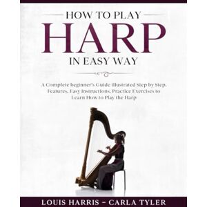 Harris, Louis How to Play Harp in Easy Way: Learn How to Play Harp in Easy Way by this Complete beginner’s guide Step by Step illustrated!Harp Basics, Features, Easy Instructions, Practice Exercises Harris, Louis How to Play Harp in Easy Way: Learn How to Play Harp in Easy Way by this Complete beginner’s guide Step by Step illustrated!Harp Basics, Features, Easy Instructions, Practice Exercises