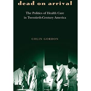 Gordon, Colin Dead on Arrival: The Politics Of Health Care In Twentieth-Century America (Politics And Society In Modern America): 29 Gordon, Colin Dead on Arrival: The Politics Of Health Care In Twentieth-Century America (Politics And Society In Modern America): 29