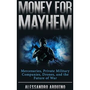 Rowman & Littlefield Publishers Money for Mayhem: Mercenaries, Private Military Companies, Drones, and the Future of War Rowman & Littlefield Publishers Money for Mayhem: Mercenaries, Private Military Companies, Drones, and the Future of War