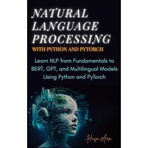 Ara, Husn Natural Language Processing with Python and PyTorch: Learn NLP from Fundamentals to BERT, GPT, and Multilingual Models Using Python and PyTorch Ara, Husn Natural Language Processing with Python and PyTorch: Learn NLP from Fundamentals to BERT, GPT, and Multilingual Models Using Python and PyTorch