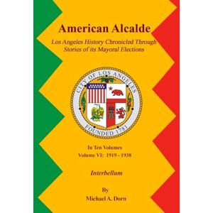 A. Dorn, Michael American Alcalde Los Angeles History Chronicled Through Stories of its Mayoral Elections: Volume VI: 1919 1938 Interbellum A. Dorn, Michael American Alcalde Los Angeles History Chronicled Through Stories of its Mayoral Elections: Volume VI: 1919 1938 Interbellum