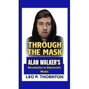 P. Thornton, Leo THROUGH THE MASK: Alan Walker’s Revolution in Electronic Music P. Thornton, Leo THROUGH THE MASK: Alan Walker’s Revolution in Electronic Music