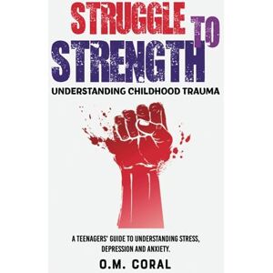 Coral, O.M. STRUGGLE TO STRENGTH UNDERSTANDING CHILDHOOD TRAUMA: A teenagers’ guide to understanding to stress, depression and anxiety. Coral, O.M. STRUGGLE TO STRENGTH UNDERSTANDING CHILDHOOD TRAUMA: A teenagers’ guide to understanding to stress, depression and anxiety.