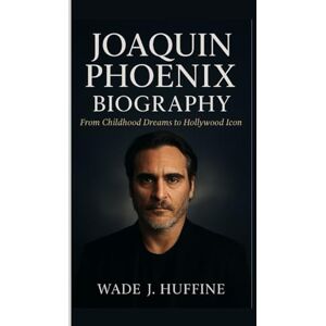 J. Huffine, Wade JOAQUIN PHOENIX BIOGRAPHY: From Childhood Dreams to Hollywood Icon J. Huffine, Wade JOAQUIN PHOENIX BIOGRAPHY: From Childhood Dreams to Hollywood Icon