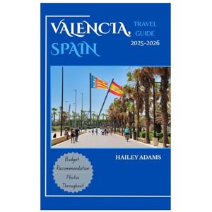 ADAMS, HAILEY VALENCIA, SPAIN TRAVEL GUIDE 2025-2026: Discover the city’s Top Landmark and Hidden Gems ADAMS, HAILEY VALENCIA, SPAIN TRAVEL GUIDE 2025-2026: Discover the city’s Top Landmark and Hidden Gems