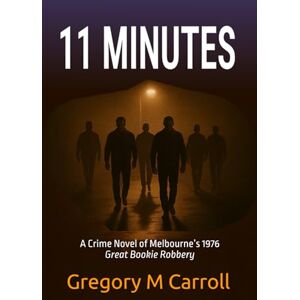 Carroll, MR Gregory M 11 MINUTES: A Crime Novel of Melbourne’s 1976 Great Bookie Robbery Carroll, MR Gregory M 11 MINUTES: A Crime Novel of Melbourne’s 1976 Great Bookie Robbery