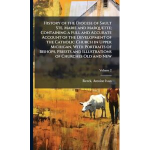 History of the Diocese of Sault Ste, Marie and Marquette; Containing a Full and Accurate Account of the Development of the Catholic Church in Upper ... and Illustrations of Churches Old and New History of the Diocese of Sault Ste, Marie and Marquette; Containing a Full and Accurate Account of the Development of the Catholic Church in Upper ... and Illustrations of Churches Old and New
