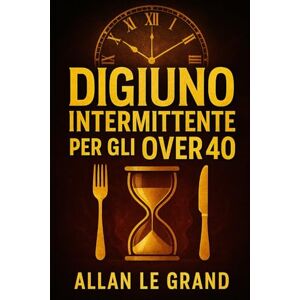 LE GRAND, ALLAN DIGIUNO INTERMITTENTE PER GLI OVER 40: Come Ritrovare L'energia E Perdere Peso Velocemente, Anche Se Pensate Di Aver Provato Di Tutto! (Il Digiuno Intermittente Per Persone Straordinarie!) LE GRAND, ALLAN DIGIUNO INTERMITTENTE PER GLI OVER 40: Come Ritrovare L'energia E Perdere Peso Velocemente, Anche Se Pensate Di Aver Provato Di Tutto! (Il Digiuno Intermittente Per Persone Straordinarie!)