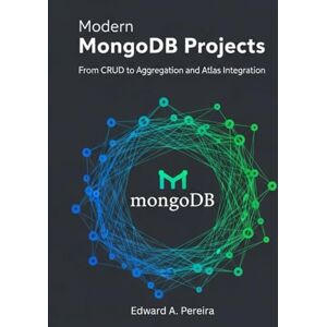 Pereira, Edward A. Modern MongoDB Projects: From CRUD to Aggregation and Atlas Integration Pereira, Edward A. Modern MongoDB Projects: From CRUD to Aggregation and Atlas Integration