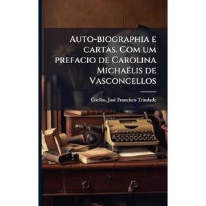Auto-biographia e cartas. Com um prefacio de Carolina Michaëlis de Vasconcellos Auto-biographia e cartas. Com um prefacio de Carolina Michaëlis de Vasconcellos
