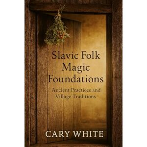 White, Cary Slavic Folk Magic Foundations: Ancient Practices and Village Traditions: Practical Household Protection, Ancestor Work, Herbal Magic, and Seasonal Rituals from Eastern European Tradition White, Cary Slavic Folk Magic Foundations: Ancient Practices and Village Traditions: Practical Household Protection, Ancestor Work, Herbal Magic, and Seasonal Rituals from Eastern European Tradition