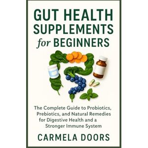Doors, Carmela Gut Health Supplements for Beginners: The Complete Guide to Probiotics, Prebiotics, and Natural Remedies for Digestive Health and a Stronger Immune System Doors, Carmela Gut Health Supplements for Beginners: The Complete Guide to Probiotics, Prebiotics, and Natural Remedies for Digestive Health and a Stronger Immune System