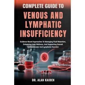 KAIDEN, DR. ALAN COMPLETE GUIDE TO VENOUS AND LYMPHATIC INSUFFICIENCY: Evidence-Based Approaches To Managing Fluid Retention, Enhancing Limb Wellness, And Supporting Overall Cardiovascular And Lymphatic Function KAIDEN, DR. ALAN COMPLETE GUIDE TO VENOUS AND LYMPHATIC INSUFFICIENCY: Evidence-Based Approaches To Managing Fluid Retention, Enhancing Limb Wellness, And Supporting Overall Cardiovascular And Lymphatic Function
