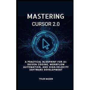 MASON, TYLER MASTERING CURSOR 2.0: A PRACTICAL BLUEPRINT FOR AI-DRIVEN CODING, WORKFLOW AUTOMATION, AND HIGH-VELOCITY SOFTWARE DEVELOPMENT MASON, TYLER MASTERING CURSOR 2.0: A PRACTICAL BLUEPRINT FOR AI-DRIVEN CODING, WORKFLOW AUTOMATION, AND HIGH-VELOCITY SOFTWARE DEVELOPMENT