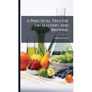 Ford, William H A Practical Treatise On Malting And Brewing Ford, William H A Practical Treatise On Malting And Brewing