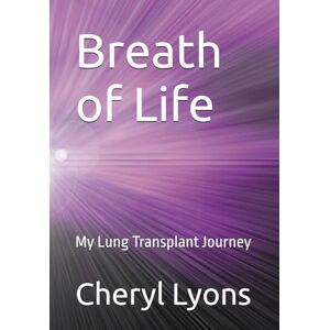 Lyons, Cheryl Breath of Life: My Lung Transplant Journey Lyons, Cheryl Breath of Life: My Lung Transplant Journey