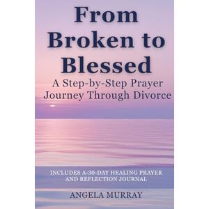 Murray, Angela From Broken to Blessed: A Step-by-Step Prayer Journey Through Divorce Murray, Angela From Broken to Blessed: A Step-by-Step Prayer Journey Through Divorce