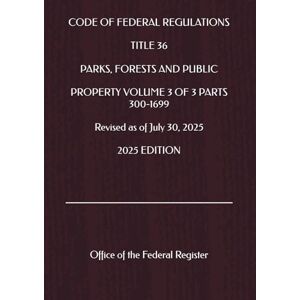 the Federal Register, Office of CODE OF FEDERAL REGULATIONS TITLE 36 PARKS, FORESTS AND PUBLIC PROPERTY VOLUME 3 OF 3 PARTS 300-1699 Revised as of July 30, 2025 2025 EDITION the Federal Register, Office of CODE OF FEDERAL REGULATIONS TITLE 36 PARKS, FORESTS AND PUBLIC PROPERTY VOLUME 3 OF 3 PARTS 300-1699 Revised as of July 30, 2025 2025 EDITION