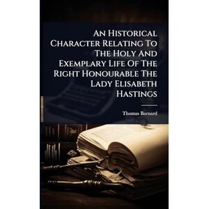 Barnard, Thomas An Historical Character Relating To The Holy And Exemplary Life Of The Right Honourable The Lady Elisabeth Hastings Barnard, Thomas An Historical Character Relating To The Holy And Exemplary Life Of The Right Honourable The Lady Elisabeth Hastings