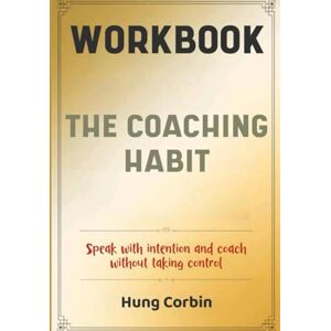 Corbin, Hung The Coaching Habit Workbook: Speak with intention and coach without taking control Corbin, Hung The Coaching Habit Workbook: Speak with intention and coach without taking control