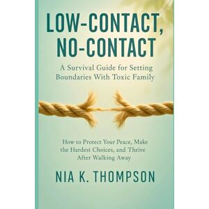 Thompson, Nia K. Low-Contact, No-Contact: A Survival Guide for Setting Boundaries With Toxic Family: How to Protect Your Peace, Make the Hardest Choices, and Thrive After Walking Away Thompson, Nia K. Low-Contact, No-Contact: A Survival Guide for Setting Boundaries With Toxic Family: How to Protect Your Peace, Make the Hardest Choices, and Thrive After Walking Away