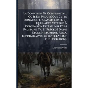 Valla, Laurentius La Donation De Constantin ... Où Il Est ProuvÃ(c) Que Cette Donation N'a Jamais ExistÃ(c), Et Que L'acte AttribuÃ(c) À Constantin Est L'Å"uvre D'un ... Par A. Bonneau. Avec Le Texte Lat. [Of Valla, Laurentius La Donation De Constantin ... Où Il Est ProuvÃ(c) Que Cette Donation N'a Jamais ExistÃ(c), Et Que L'acte AttribuÃ(c) À Constantin Est L'Å"uvre D'un ... Par A. Bonneau. Avec Le Texte Lat. [Of