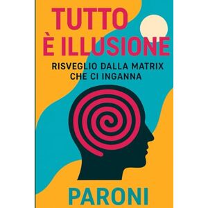 Paroni, Christophe Tutto è Illusione Risveglio Risveglio dalla Matrix che ci inganna Portali dimensionali e tempo illusorio : Il tempo esiste?: La realtà non è ... Conoscenza proibita e coscienza espansa Paroni, Christophe Tutto è Illusione Risveglio Risveglio dalla Matrix che ci inganna Portali dimensionali e tempo illusorio : Il tempo esiste?: La realtà non è ... Conoscenza proibita e coscienza espansa
