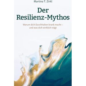 Zirkl, Martina T Der Resilienz-Mythos: Warum dich Durchhalten krank macht und was dich wirklich trägt Zirkl, Martina T Der Resilienz-Mythos: Warum dich Durchhalten krank macht und was dich wirklich trägt